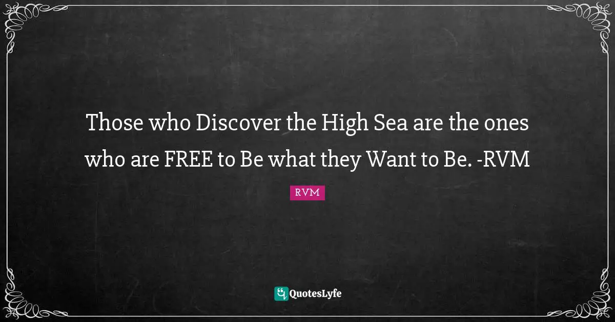 Those who Discover the High Sea are the ones who are FREE to Be what they Want to Be. -RVM
