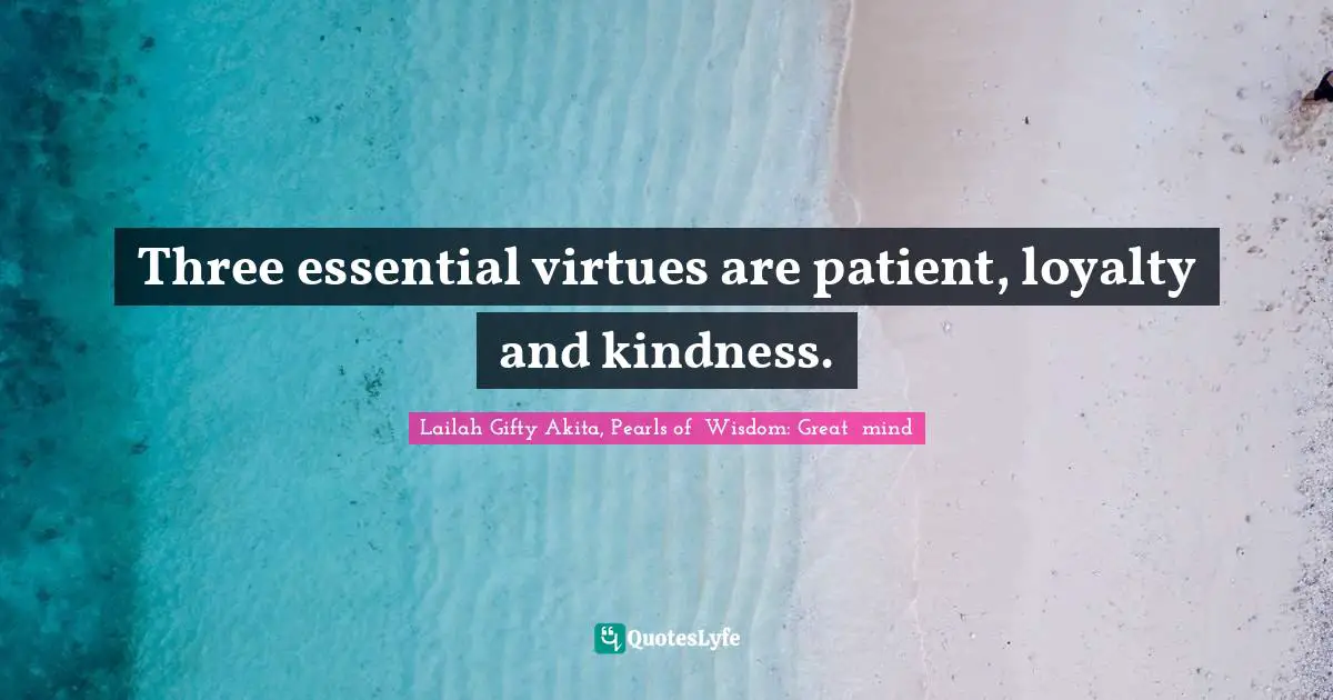 Three essential virtues are patient, loyalty and kindness.