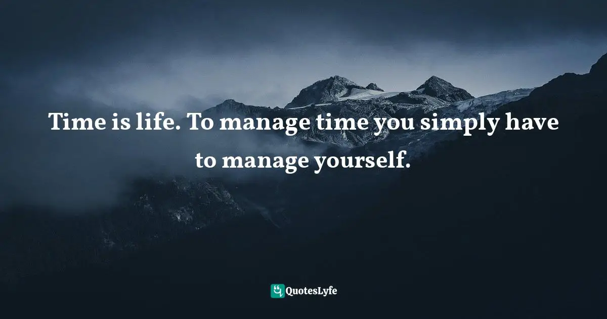 Time is life. To manage time you simply have to manage yourself.