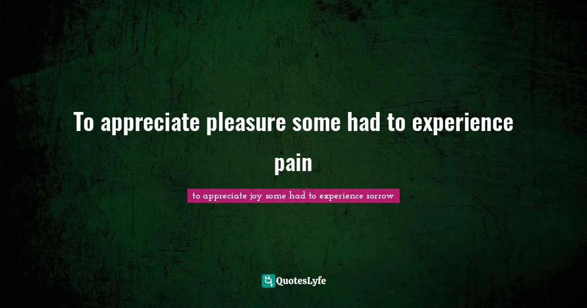 To appreciate pleasure some had to experience pain