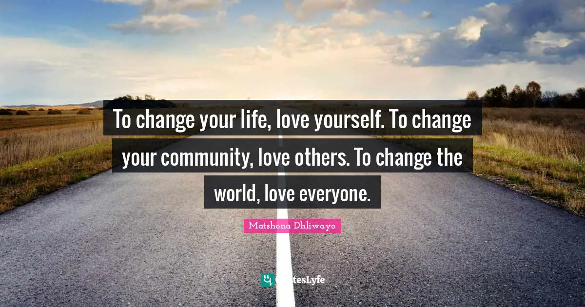 Make The World A Better Place Quotes: "To change your life, love yourself. To change your community, love others. To change the world, love everyone."