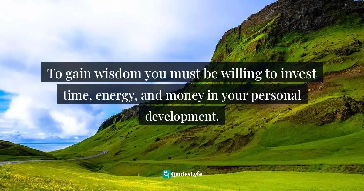 Mensah Oteh, The Best Chance: A Guide To Discovering Your Purpose, Reaching Your Potential, Experiencing Fulfilment And Achieving Success In Any Area Of Life Quotes: "To gain wisdom you must be willing to invest time, energy, and money in your personal development."