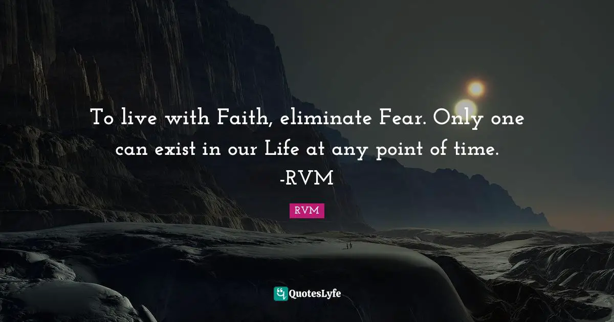 To live with Faith, eliminate Fear. Only one can exist in our Life at any point of time. -RVM