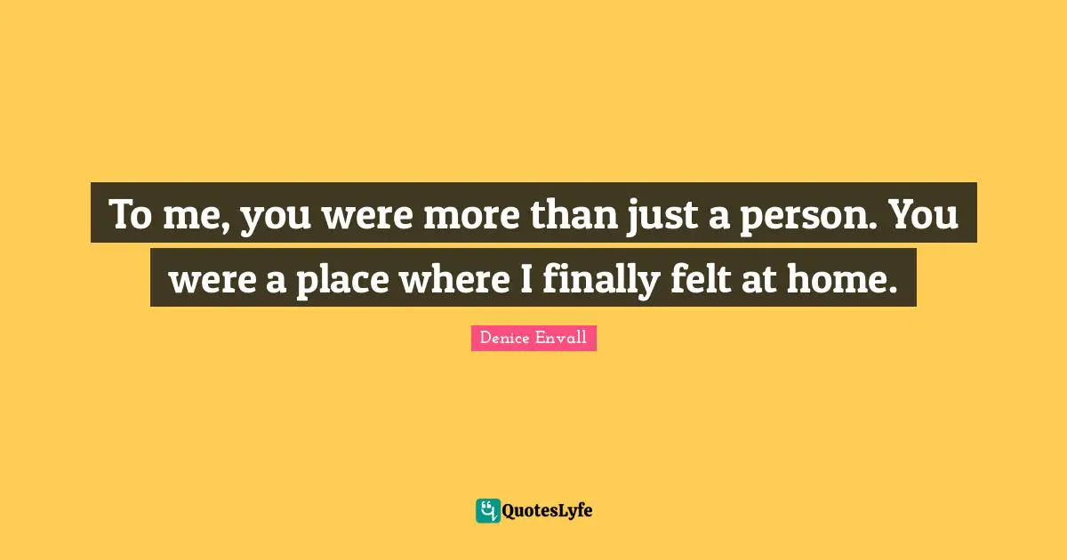 To me, you were more than just a person. You were a place where I finally felt at home.