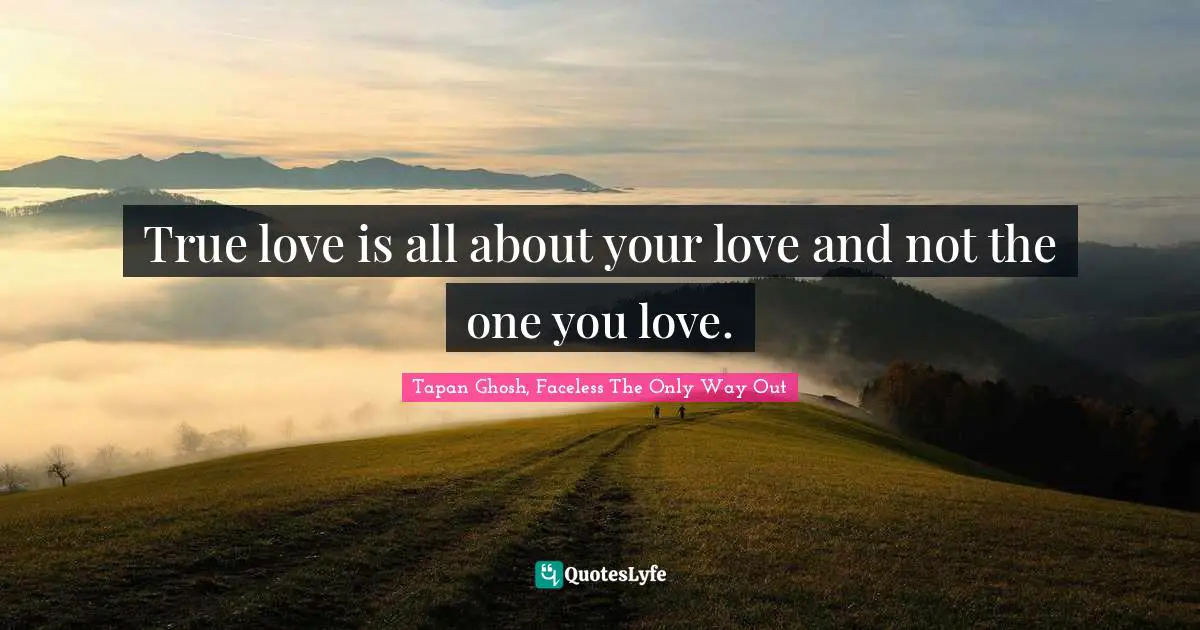 True love is all about your love and not the one you love.