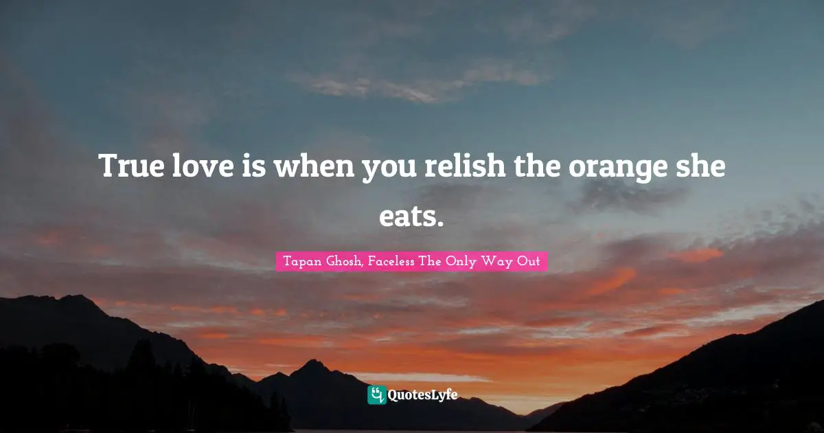 True love is when you relish the orange she eats.
