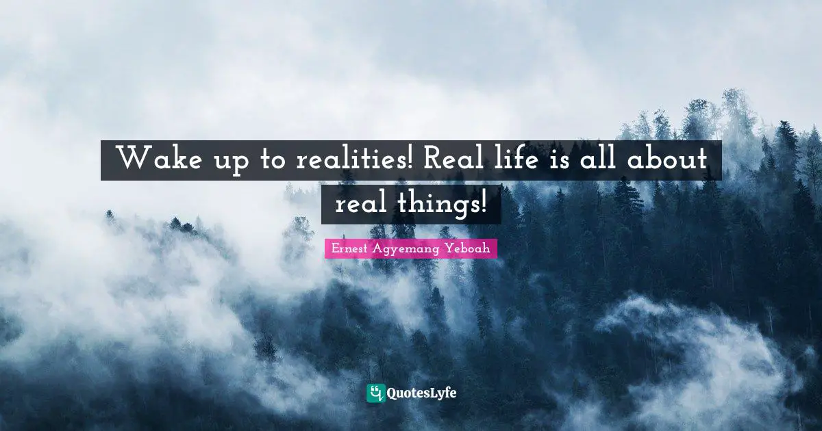 Wake up to realities! Real life is all about real things!