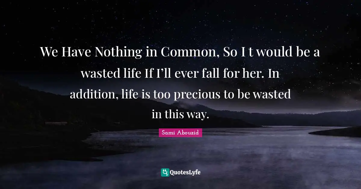 We Have Nothing in Common, So I t would be a wasted life If I’ll ever fall for her. In addition, life is too precious to be wasted in this way.