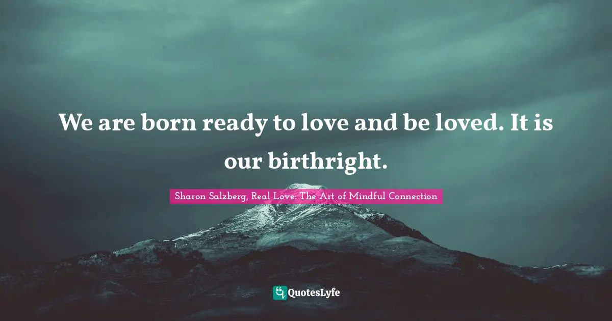 Sharon Salzberg, Real Love: The Art Of Mindful Connection Quotes: "We are born ready to love and be loved. It is our birthright."