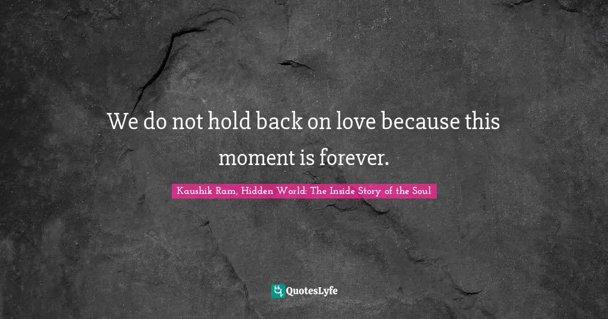We do not hold back on love because this moment is forever.