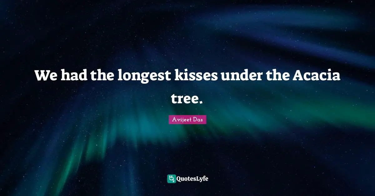 We had the longest kisses under the Acacia tree.