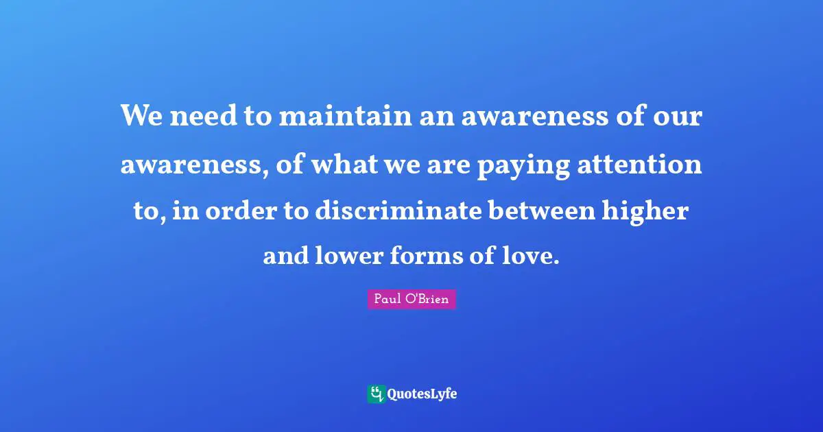 We need to maintain an awareness of our awareness, of what we are paying attention to, in order to discriminate between higher and lower forms of love.