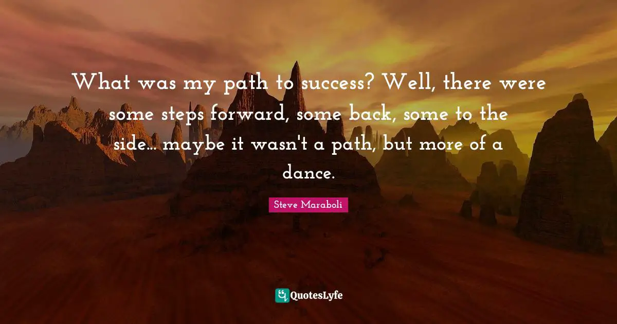 What was my path to success? Well, there were some steps forward, some back, some to the side... maybe it wasn't a path, but more of a dance.