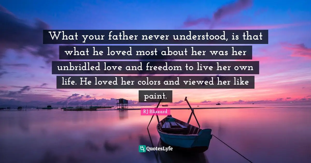 What your father never understood, is that what he loved most about her was her unbridled love and freedom to live her own life. He loved her colors and viewed her like paint.