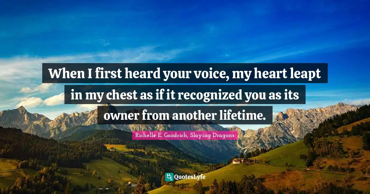 When I first heard your voice, my heart leapt in my chest as if it recognized you as its owner from another lifetime.