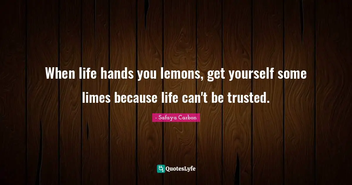 When life hands you lemons, get yourself some limes because life can't be trusted.