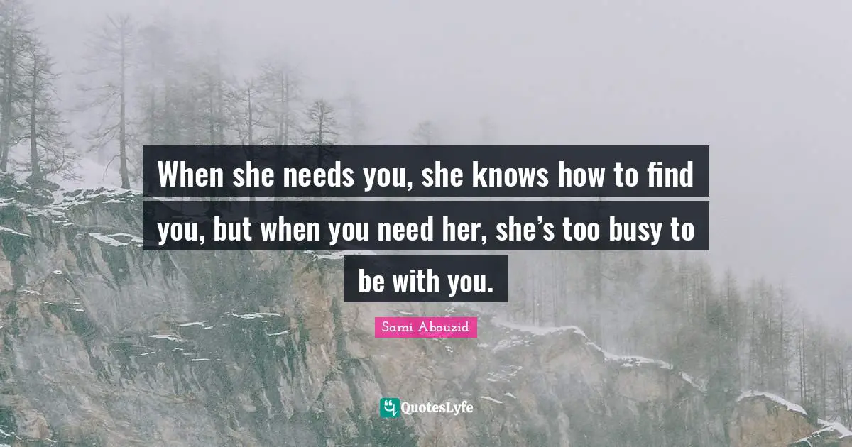 When she needs you, she knows how to find you, but when you need her, she’s too busy to be with you.