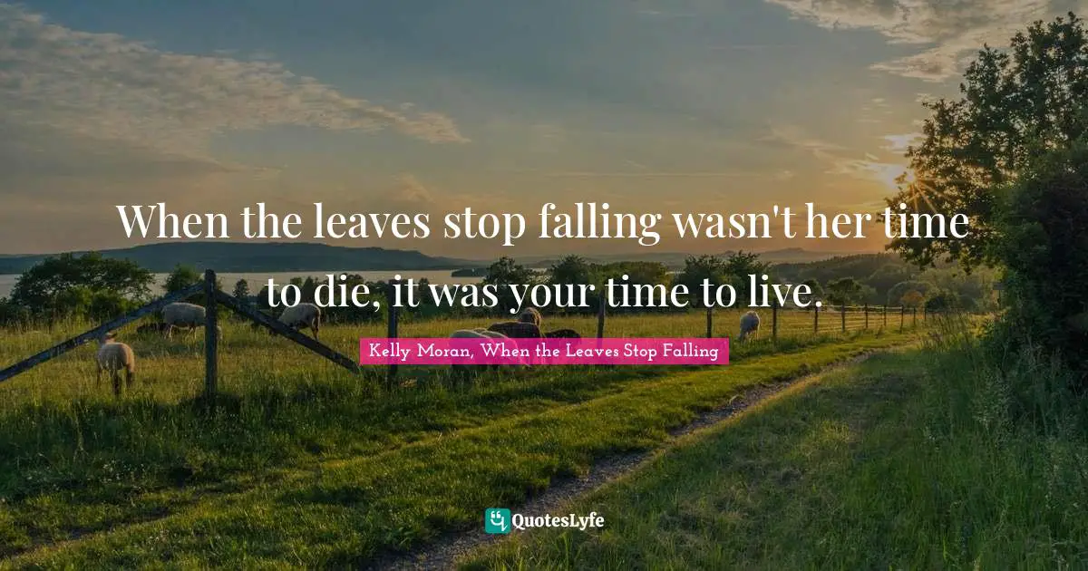 When the leaves stop falling wasn't her time to die, it was your time to live.