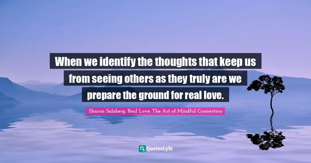When we identify the thoughts that keep us from seeing others as they truly are we prepare the ground for real love.