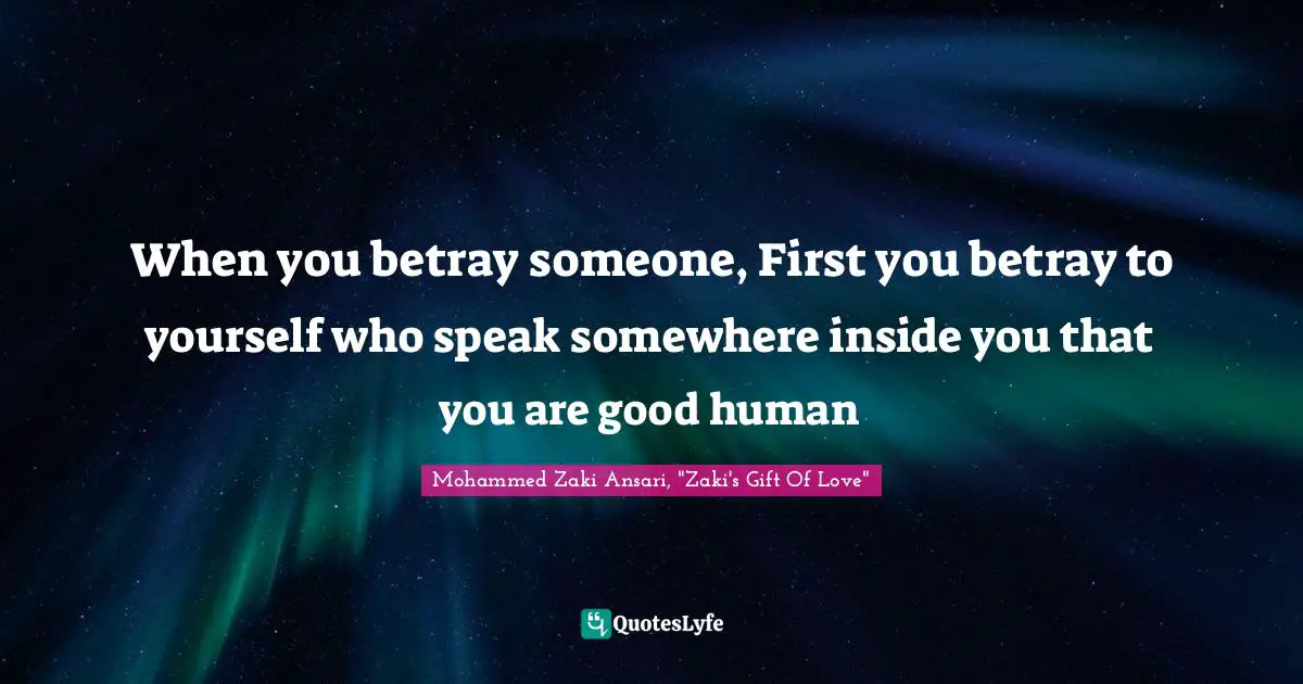 When you betray someone, First you betray to yourself who speak somewhere inside you that you are good human