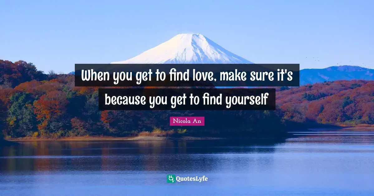 When you get to find love, make sure it's because you get to find yourself