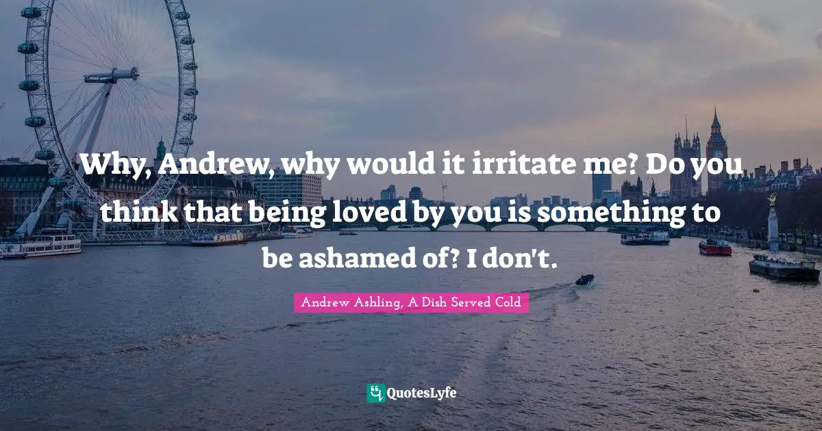 Why, Andrew, why would it irritate me? Do you think that being loved by you is something to be ashamed of? I don't.