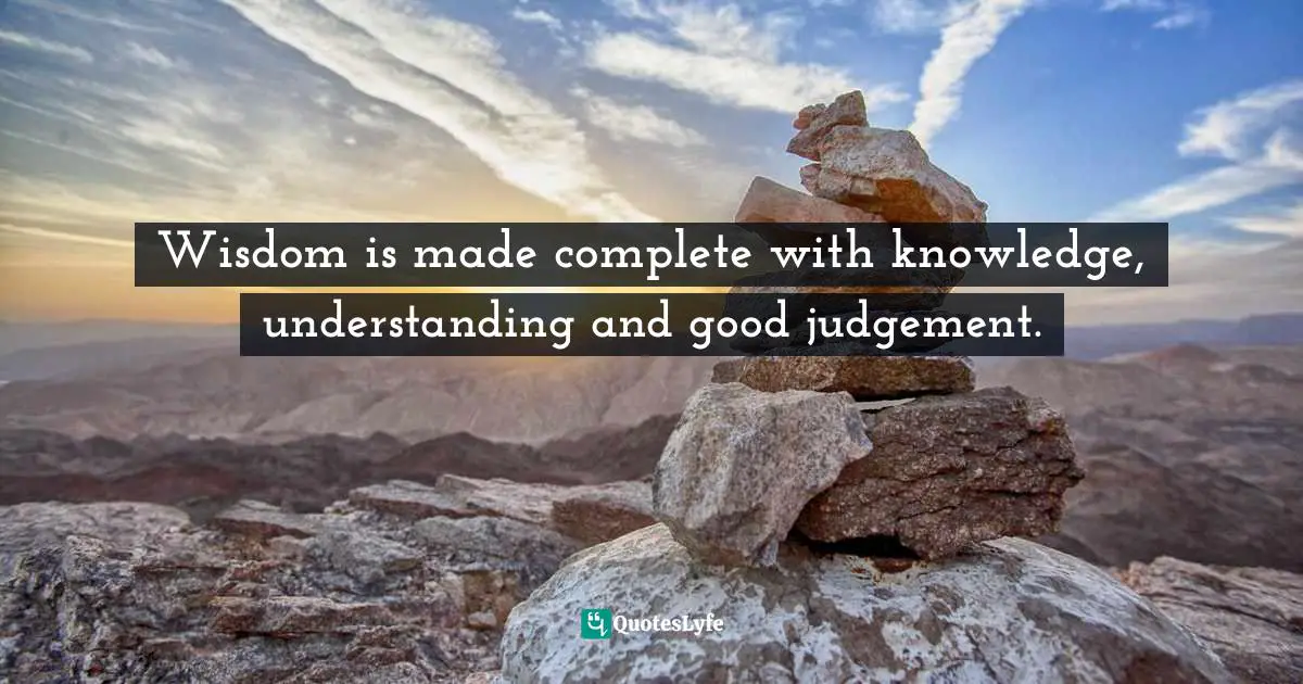 Wisdom is made complete with knowledge, understanding and good judgement.