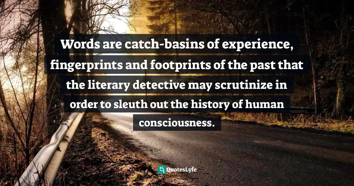 Charles   Williams Quotes: "Words are catch-basins of experience, fingerprints and footprints of the past that the literary detective may scrutinize in order to sleuth out the history of human consciousness."