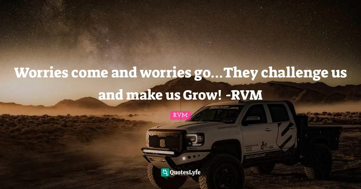 Worries come and worries go…They challenge us and make us Grow! -RVM
