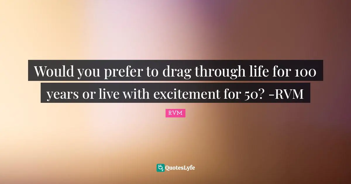 Would you prefer to drag through life for 100 years or live with excitement for 50? -RVM