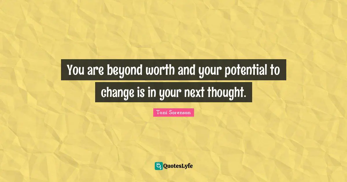 You are beyond worth and your potential to change is in your next thought.