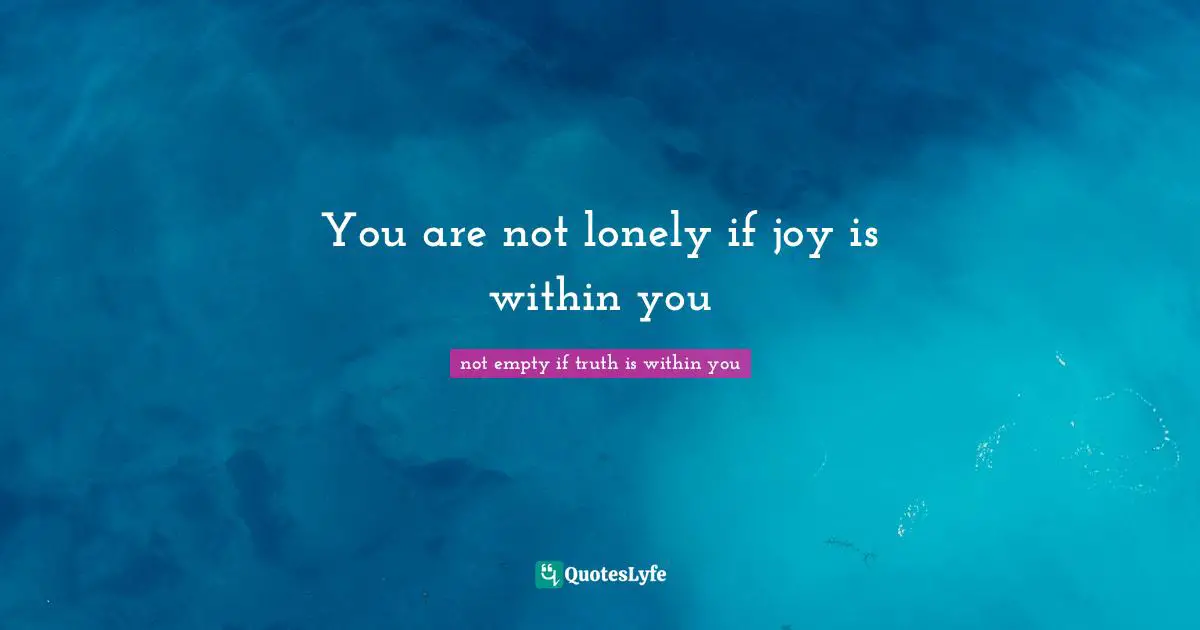 You are not lonely if joy is within you