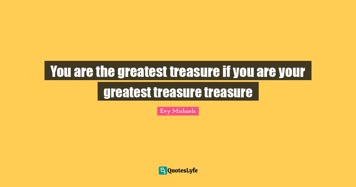 You are the greatest treasure if you are your greatest treasure treasure