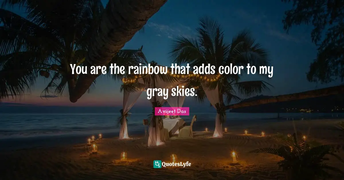 You are the rainbow that adds color to my gray skies.