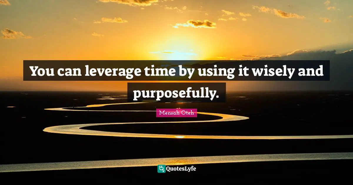 You can leverage time by using it wisely and purposefully.