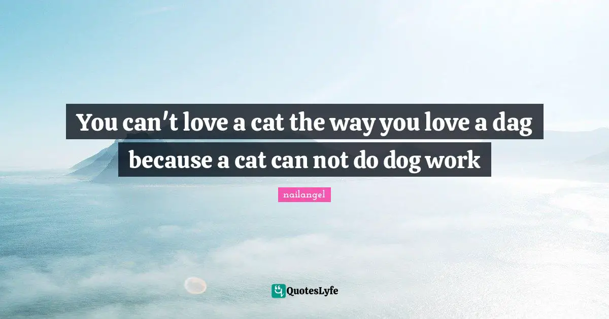 You can't love a cat the way you love a dag because a cat can not do dog work