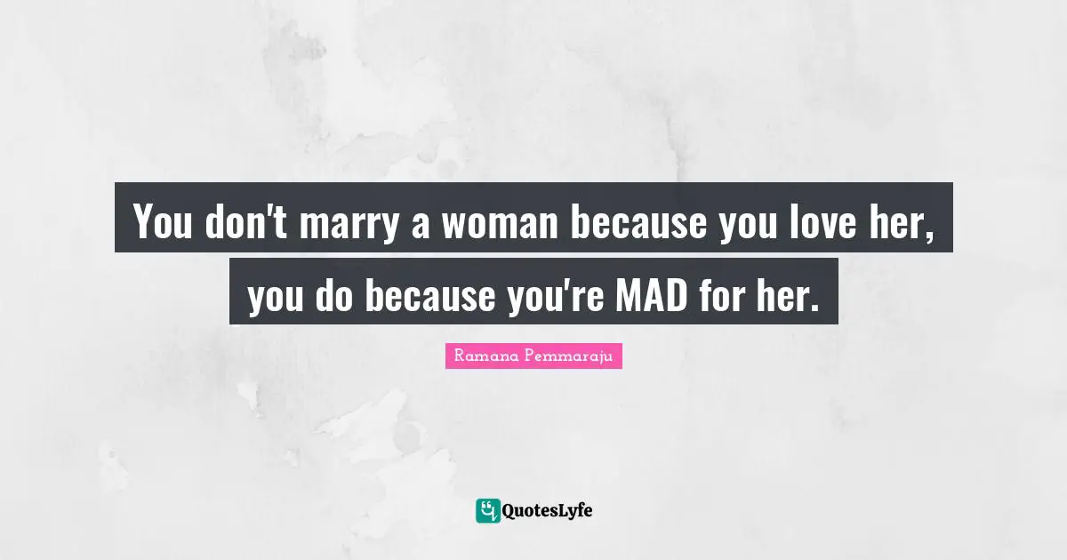 You don't marry a woman because you love her, you do because you're MAD for her.