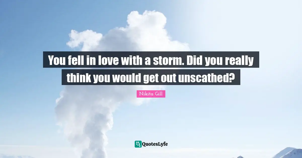 You fell in love with a storm. Did you really think you would get out unscathed?