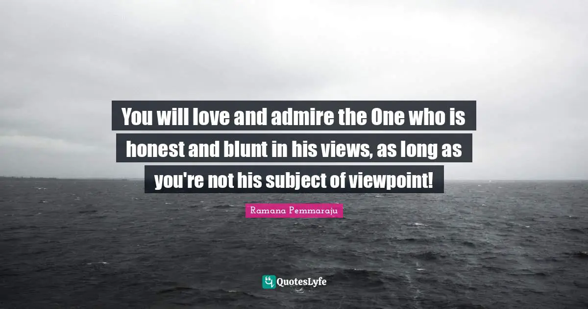 You will love and admire the One who is honest and blunt in his views, as long as you're not his subject of viewpoint!