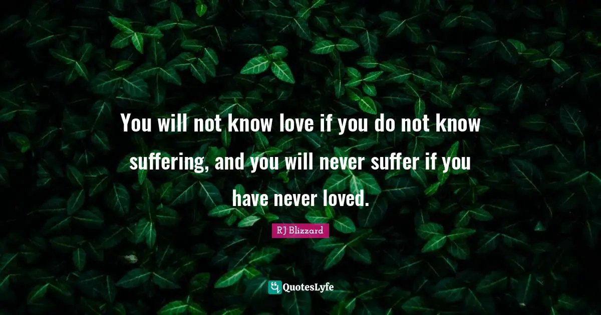 You will not know love if you do not know suffering, and you will never suffer if you have never loved.