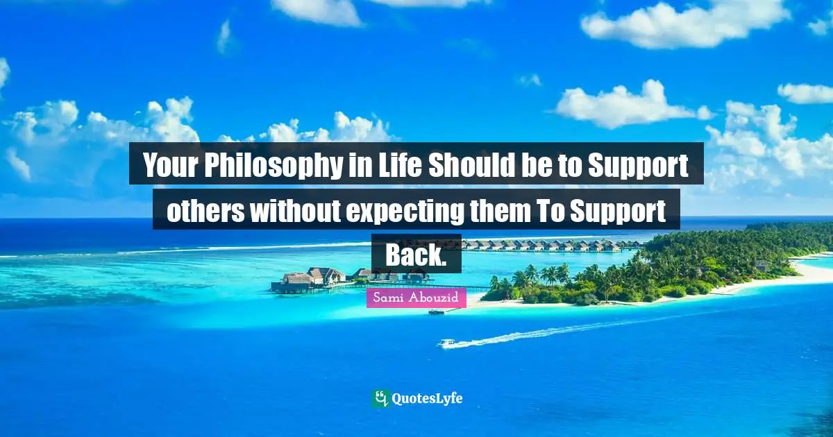 Your Philosophy in Life Should be to Support others without expecting them To Support Back.