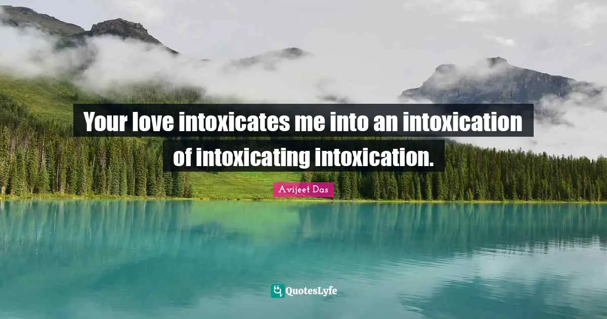 Your love intoxicates me into an intoxication of intoxicating intoxication.