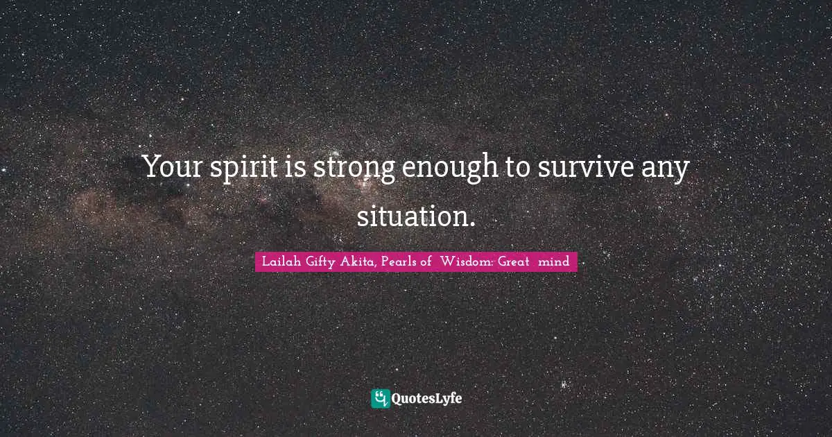 Your spirit is strong enough to survive any situation.