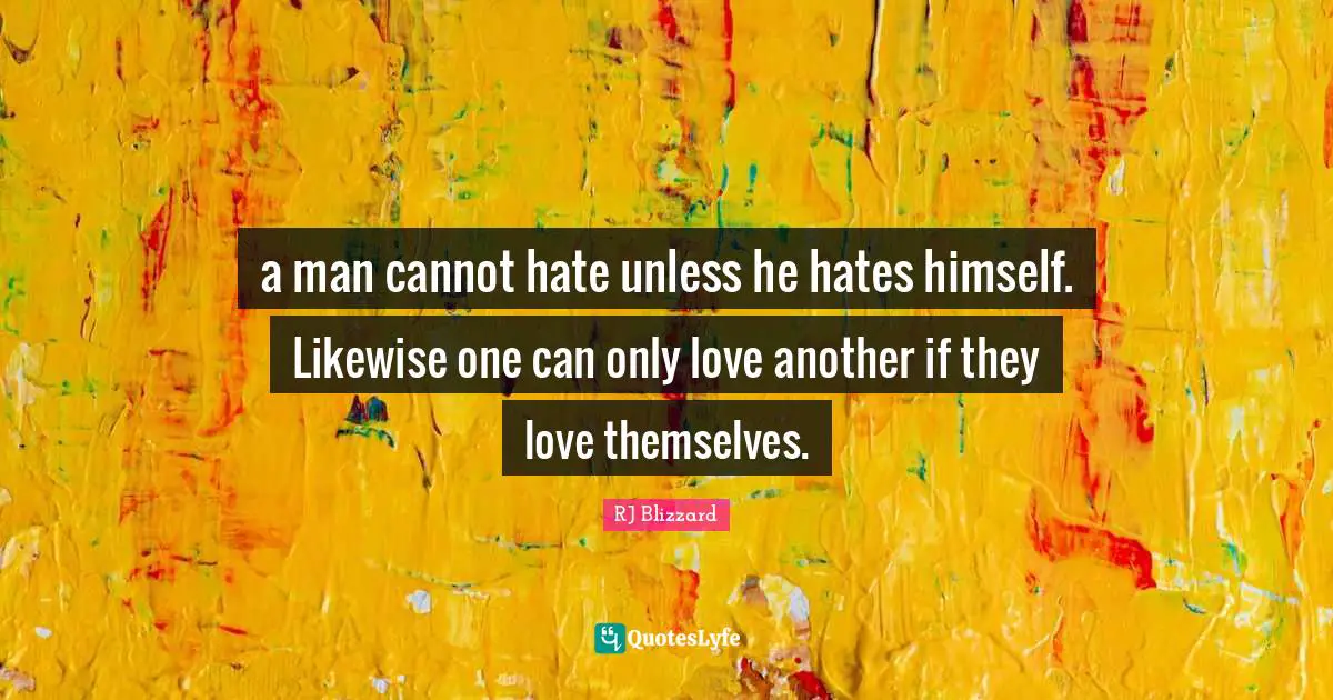 a man cannot hate unless he hates himself. Likewise one can only love another if they love themselves.