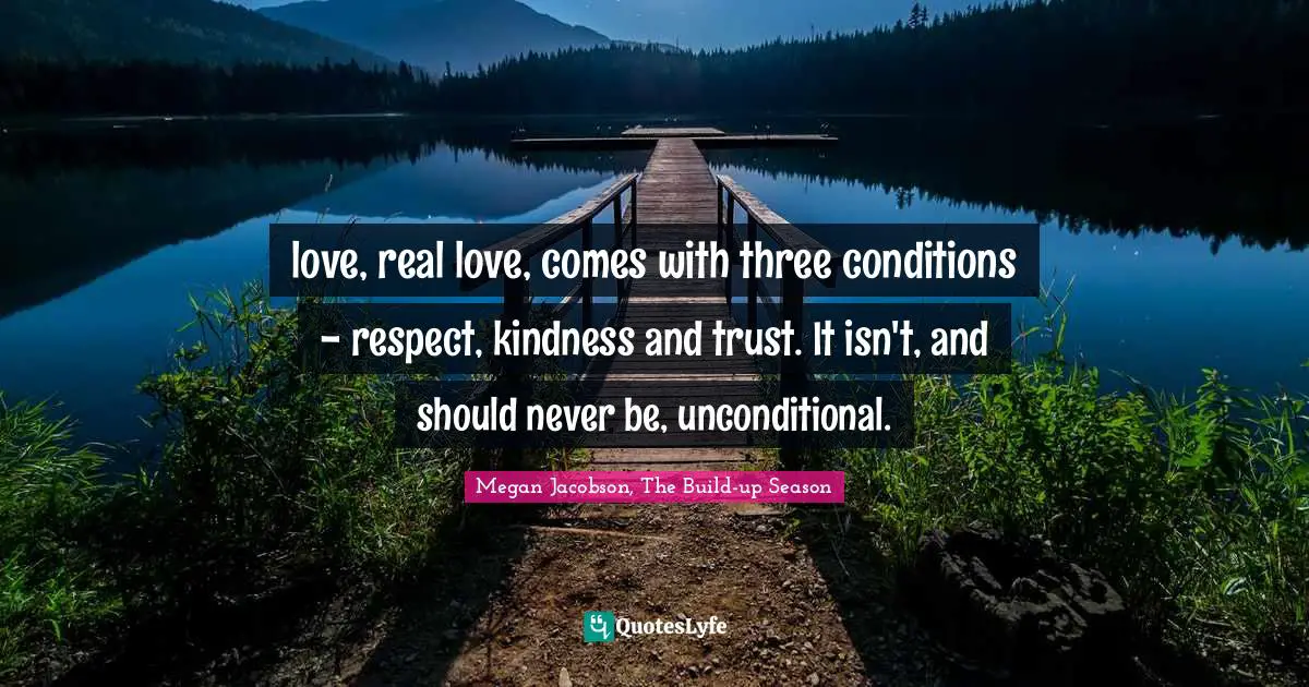love, real love, comes with three conditions - respect, kindness and trust. It isn't, and should never be, unconditional.