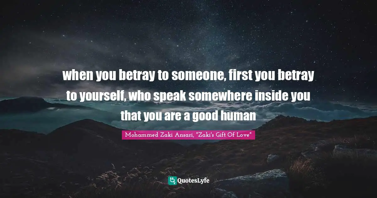 when you betray to someone, first you betray to yourself, who speak somewhere inside you that you are a good human