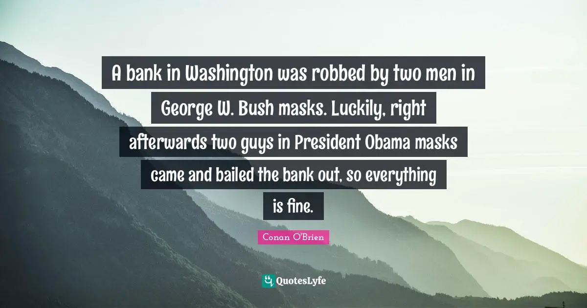 A bank in Washington was robbed by two men in George W. Bush masks. Luckily, right afterwards two guys in President Obama masks came and bailed the bank out, so everything is fine.