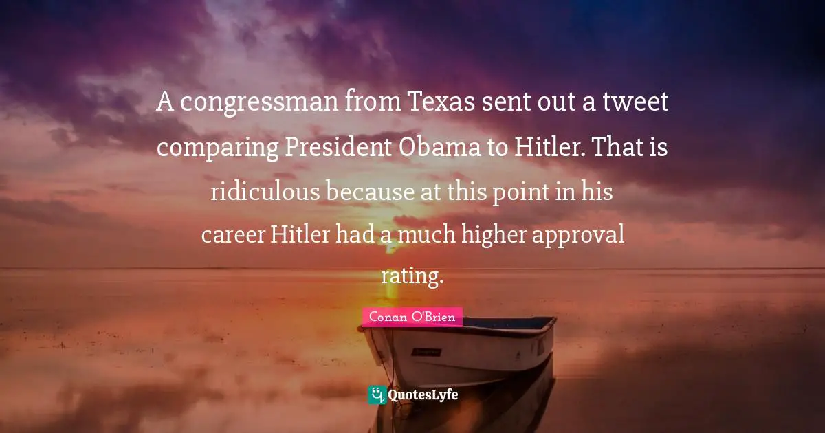 A congressman from Texas sent out a tweet comparing President Obama to Hitler. That is ridiculous because at this point in his career Hitler had a much higher approval rating.