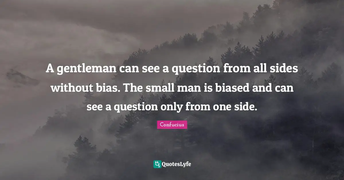A gentleman can see a question from all sides without bias. The small man is biased and can see a question only from one side.