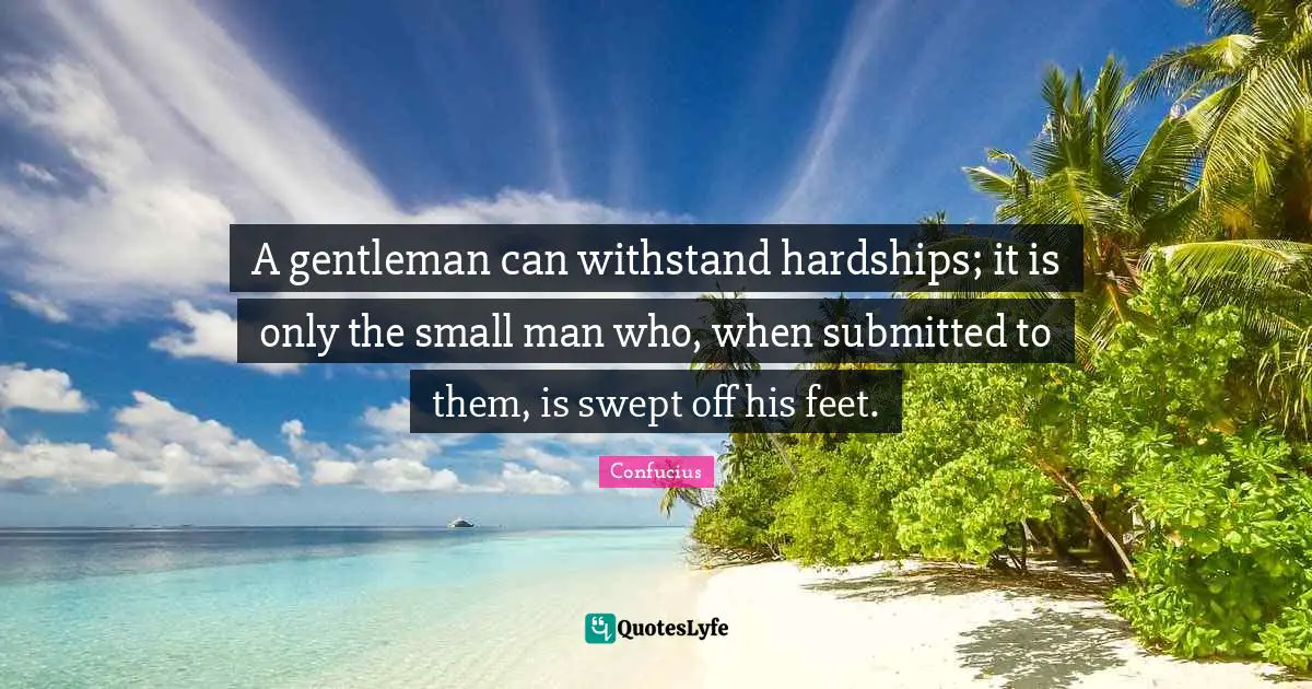 A gentleman can withstand hardships; it is only the small man who, when submitted to them, is swept off his feet.